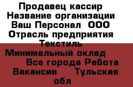 Продавец-кассир › Название организации ­ Ваш Персонал, ООО › Отрасль предприятия ­ Текстиль › Минимальный оклад ­ 19 000 - Все города Работа » Вакансии   . Тульская обл.